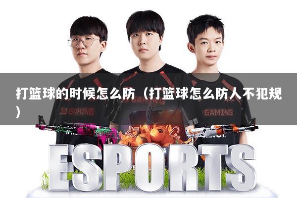打篮球的时候怎么防（打篮球怎么防人不犯规）