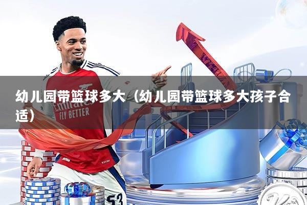 幼儿园带篮球多大（幼儿园带篮球多大孩子合适）