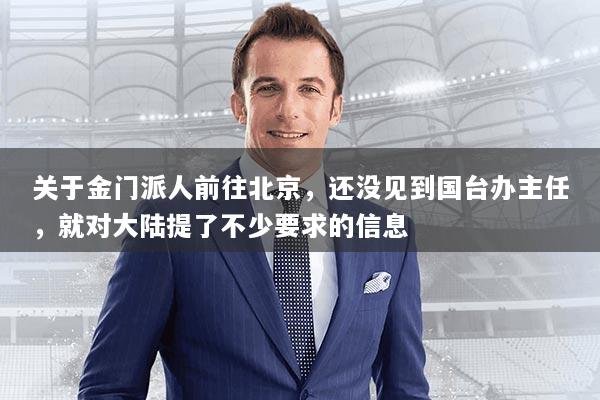 关于金门派人前往北京，还没见到国台办主任，就对大陆提了不少要求的信息