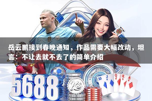 岳云鹏接到春晚通知，作品需要大幅改动，坦言：不让去就不去了的简单介绍