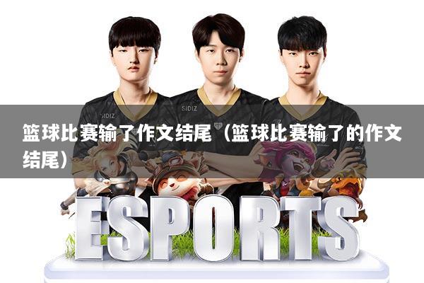 篮球比赛输了作文结尾（篮球比赛输了的作文结尾）