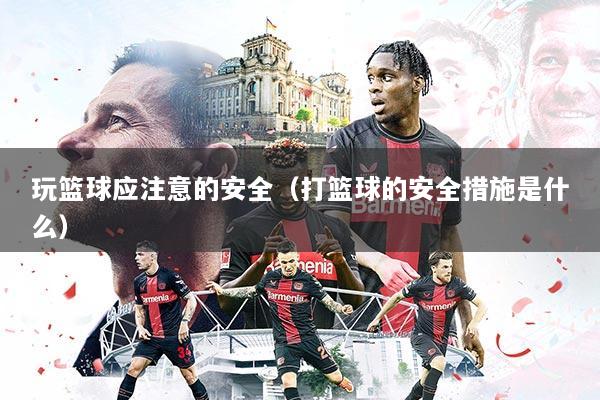 玩篮球应注意的安全（打篮球的安全措施是什么）