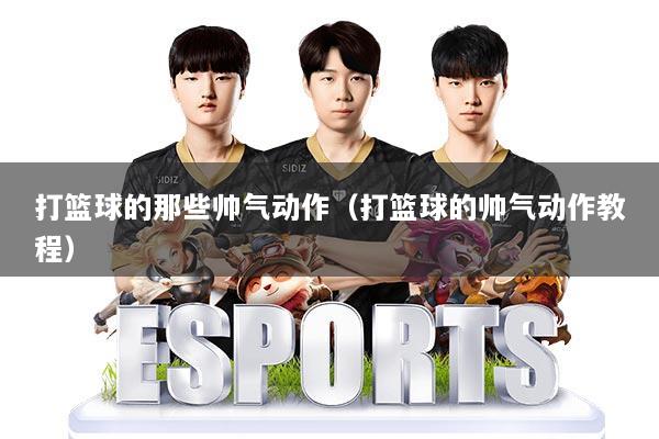 打篮球的那些帅气动作(打篮球的帅气动作教程)