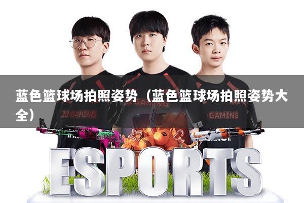 蓝色篮球场拍照姿势（蓝色篮球场拍照姿势大全）