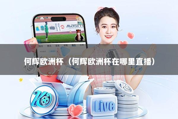 何辉欧洲杯（何辉欧洲杯在哪里直播）
