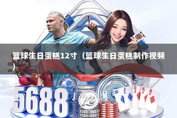 篮球生日蛋糕12寸（篮球生日蛋糕制作视频）