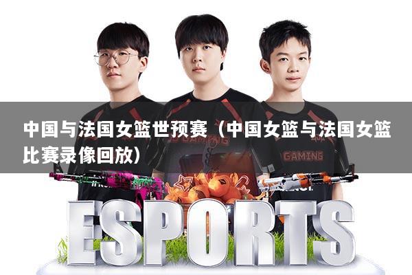 中国与法国女篮世预赛(中国女篮与法国女篮比赛录像回放)