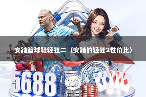 安踏篮球鞋轻狂二（安踏的轻狂2性价比）