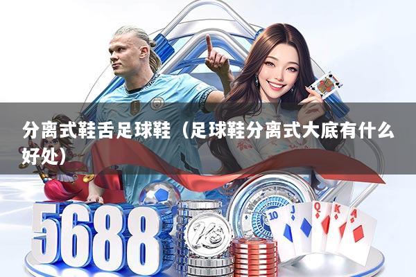 分离式鞋舌足球鞋（足球鞋分离式大底有什么好处）