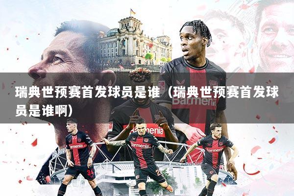 瑞典世预赛首发球员是谁（瑞典世预赛首发球员是谁啊）