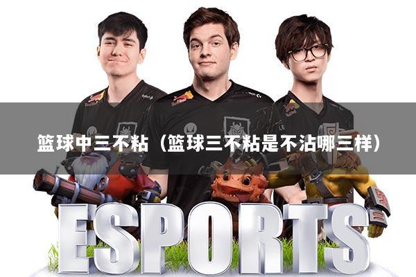 篮球中三不粘（篮球三不粘是不沾哪三样）