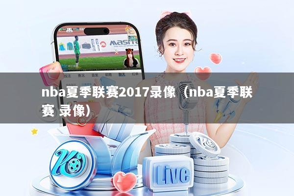 nba夏季联赛2017录像(nba夏季联赛 录像)