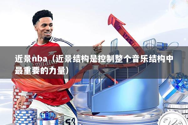 近景nba（近景结构是控制整个音乐结构中最重要的力量）