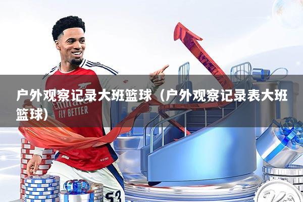 户外观察记录大班篮球（户外观察记录表大班篮球）