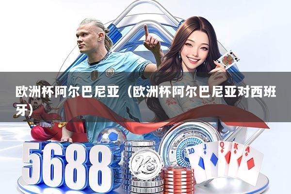 欧洲杯阿尔巴尼亚（欧洲杯阿尔巴尼亚对西班牙）