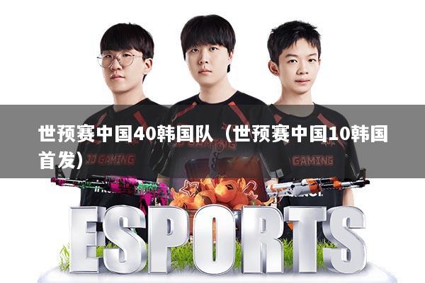 世预赛中国40韩国队（世预赛中国10韩国首发）