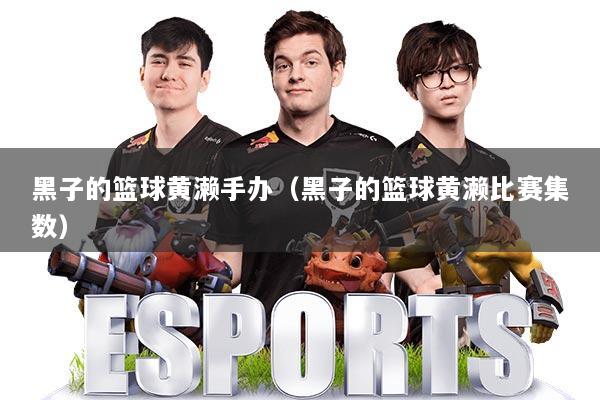 黑子的篮球黄濑手办（黑子的篮球黄濑比赛集数）