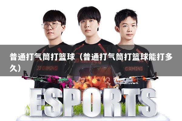 普通打气筒打篮球（普通打气筒打篮球能打多久）