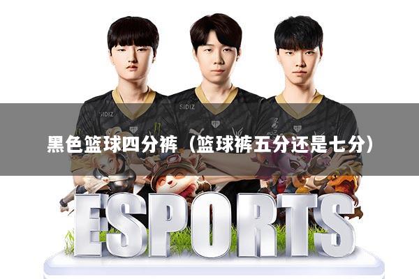 黑色篮球四分裤（篮球裤五分还是七分）