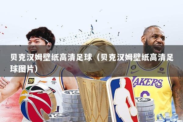 贝克汉姆壁纸高清足球（贝克汉姆壁纸高清足球图片）