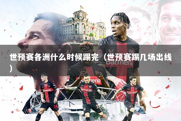 世预赛各洲什么时候踢完（世预赛踢几场出线）