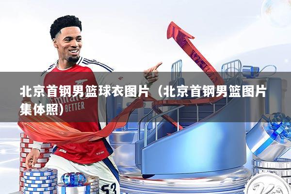 北京首钢男篮球衣图片（北京首钢男篮图片 集体照）