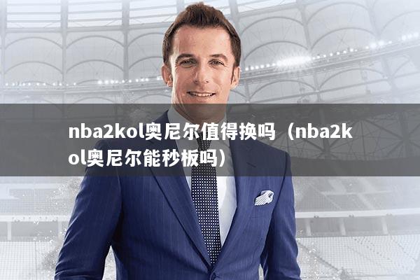 nba2kol奥尼尔值得换吗（nba2kol奥尼尔能秒板吗）