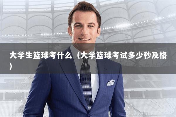 大学生篮球考什么（大学篮球考试多少秒及格）