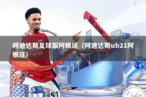 阿迪达斯足球服阿根廷（阿迪达斯ub21阿根廷）