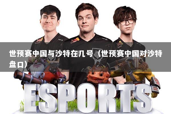 世预赛中国与沙特在几号（世预赛中国对沙特盘口）
