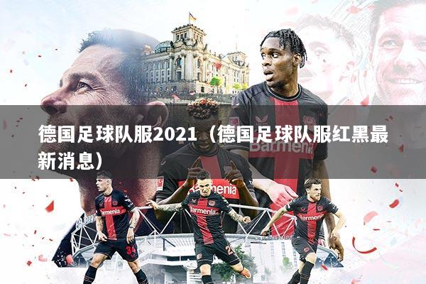 德国足球队服2021（德国足球队服红黑最新消息）