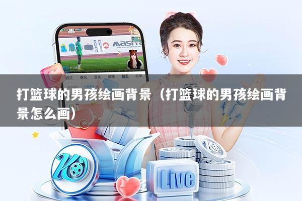 打篮球的男孩绘画背景（打篮球的男孩绘画背景怎么画）
