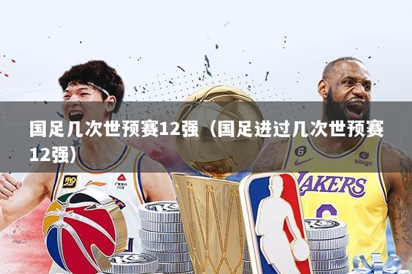 国足几次世预赛12强（国足进过几次世预赛12强）