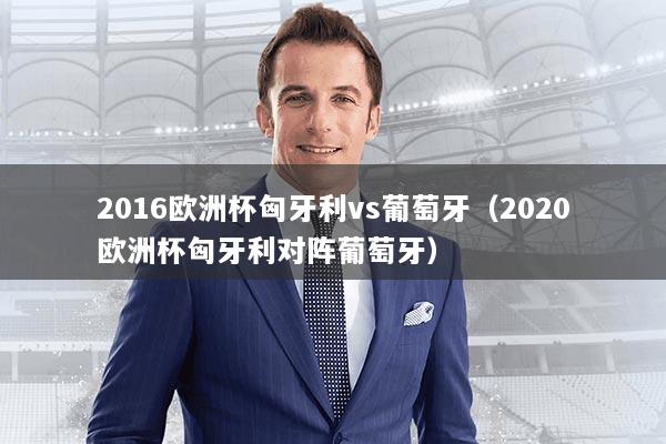 2016欧洲杯匈牙利vs葡萄牙（2020欧洲杯匈牙利对阵葡萄牙）