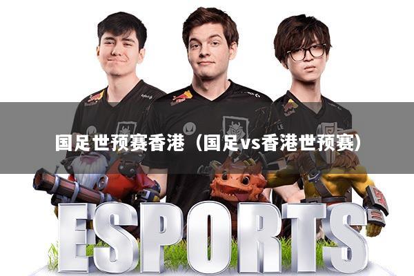 国足世预赛香港（国足vs香港世预赛）