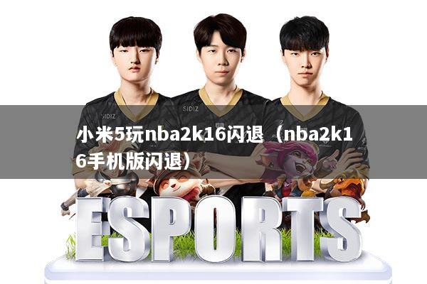 小米5玩nba2k16闪退（nba2k16手机版闪退）