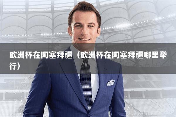 欧洲杯在阿塞拜疆（欧洲杯在阿塞拜疆哪里举行）