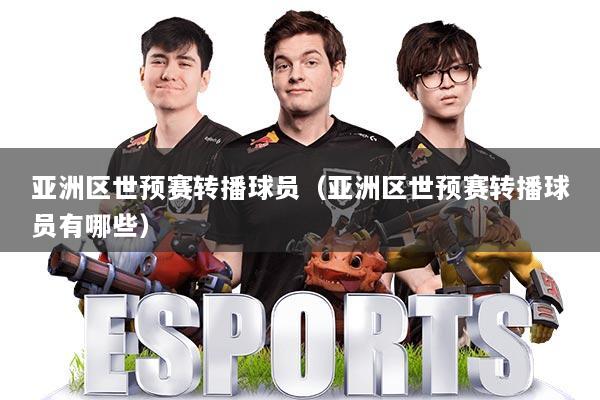 亚洲区世预赛转播球员（亚洲区世预赛转播球员有哪些）