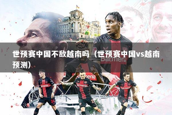世预赛中国不敌越南吗（世预赛中国vs越南预测）