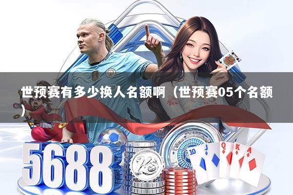 世预赛有多少换人名额啊（世预赛05个名额）