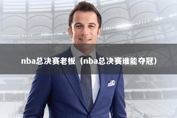 nba总决赛老板（nba总决赛谁能夺冠）