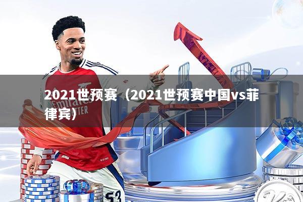 2021世预赛(2021世预赛中国vs菲律宾)