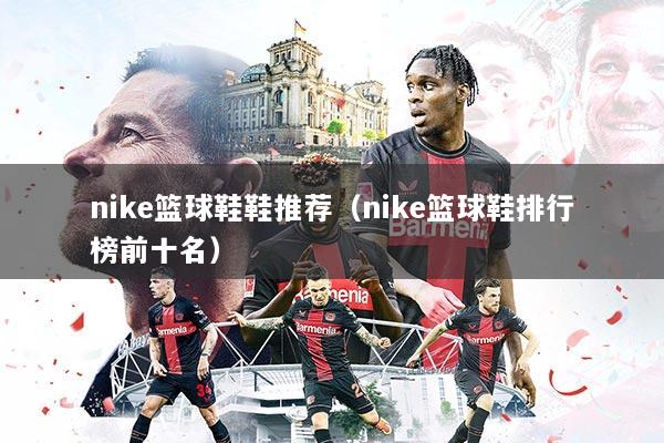 nike篮球鞋鞋推荐(nike篮球鞋排行榜前十名)