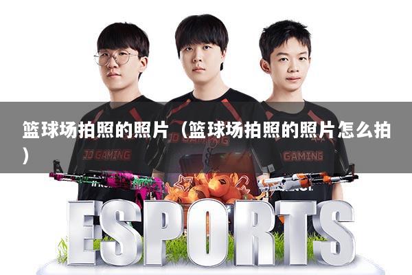 详细阅读:篮球场拍照的照片(篮球场拍照的照片怎么拍) 篮球场拍照的照片(篮球场拍照的照片怎么拍)