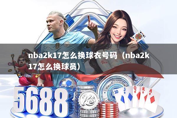 nba2k17怎么换球衣号码（nba2k17怎么换球员）