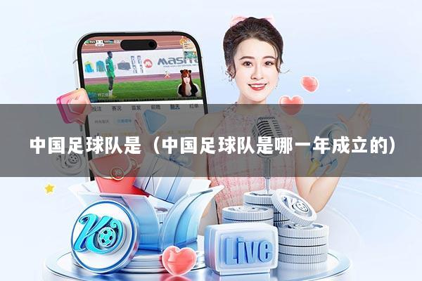 中国足球队是（中国足球队是哪一年成立的）