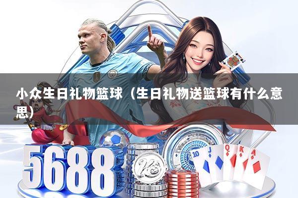 小众生日礼物篮球（生日礼物送篮球有什么意思）