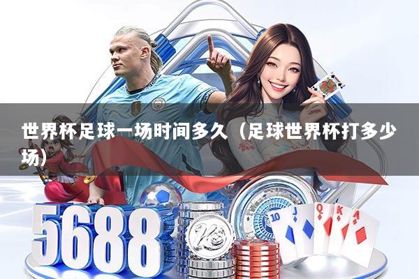 世界杯足球一场时间多久（足球世界杯打多少场）