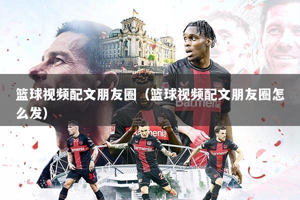 篮球视频配文朋友圈（篮球视频配文朋友圈怎么发）