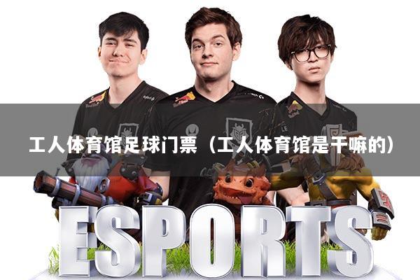 工人体育馆足球门票（工人体育馆是干嘛的）
